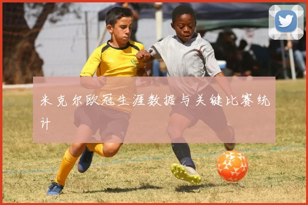米克尔欧冠生涯数据与关键比赛统计