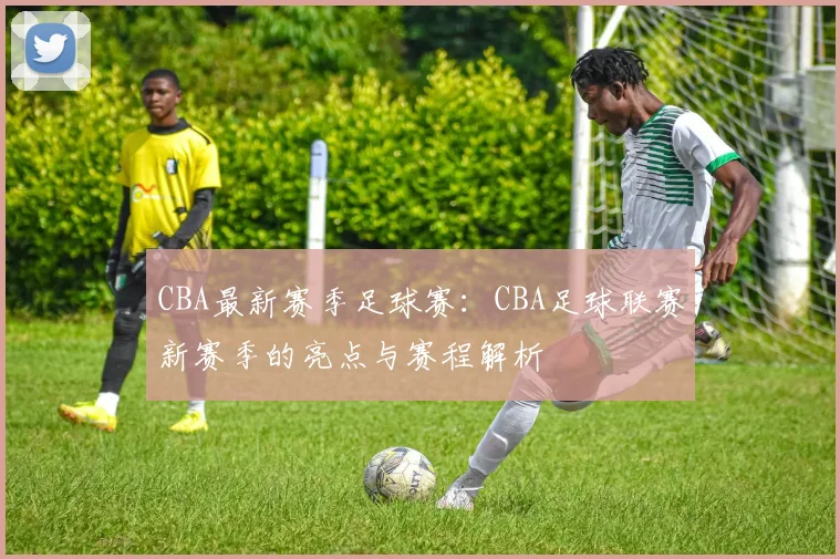 CBA最新赛季足球赛：CBA足球联赛新赛季的亮点与赛程解析