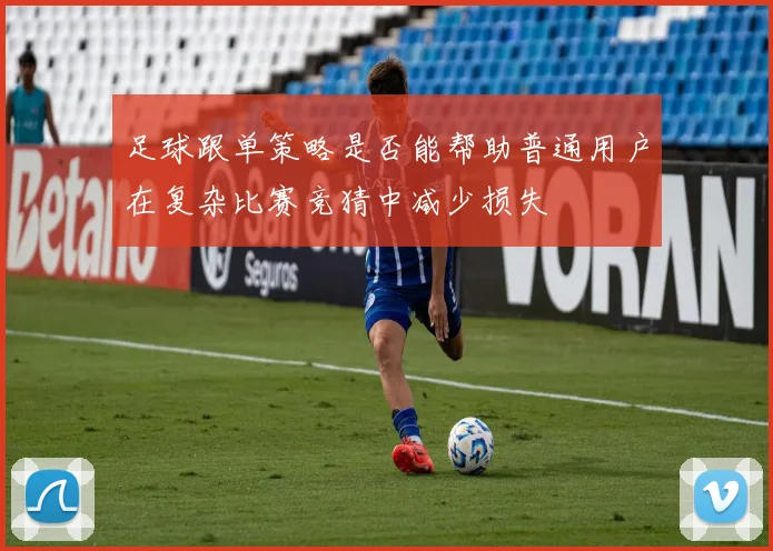 足球跟单策略是否能帮助普通用户在复杂比赛竞猜中减少损失