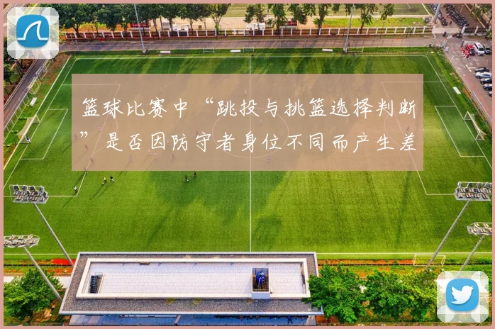 篮球比赛中“跳投与挑篮选择判断”是否因防守者身位不同而产生差异