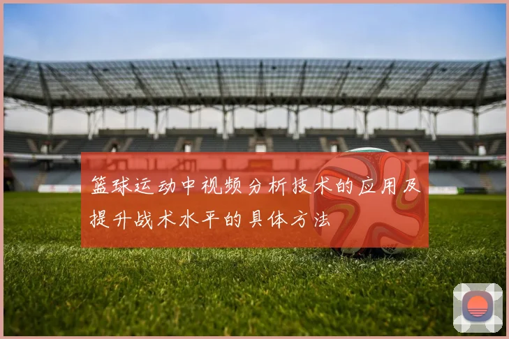 篮球运动中视频分析技术的应用及提升战术水平的具体方法