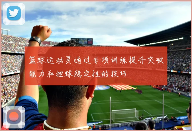 篮球运动员通过专项训练提升突破能力和控球稳定性的技巧