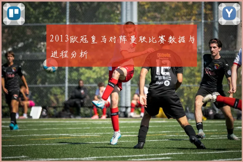 2013欧冠皇马对阵曼联比赛数据与进程分析
