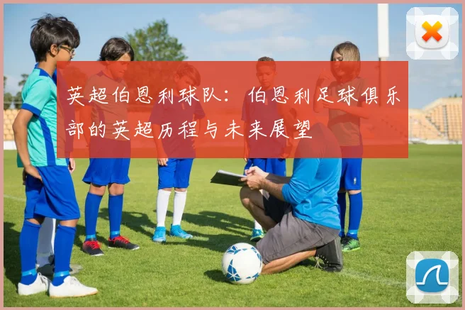 英超伯恩利球队：伯恩利足球俱乐部的英超历程与未来展望