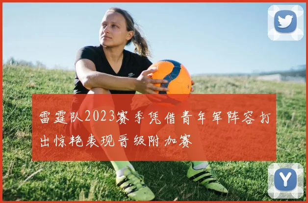 雷霆队2023赛季凭借青年军阵容打出惊艳表现晋级附加赛