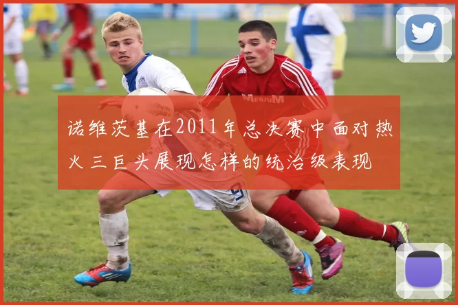 诺维茨基在2011年总决赛中面对热火三巨头展现怎样的统治级表现