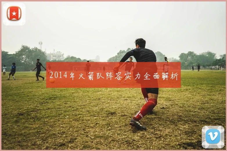 2014年火箭队阵容实力全面解析